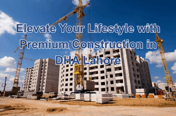 Elevate Your Lifestyle with Premium Construction in DHA Lahore